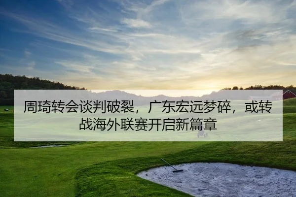 周琦转会谈判破裂，广东宏远梦碎，或转战海外联赛开启新篇章